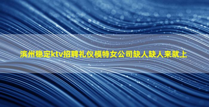 滨州稳定ktv招聘礼仪模特女公司缺人缺人来就上