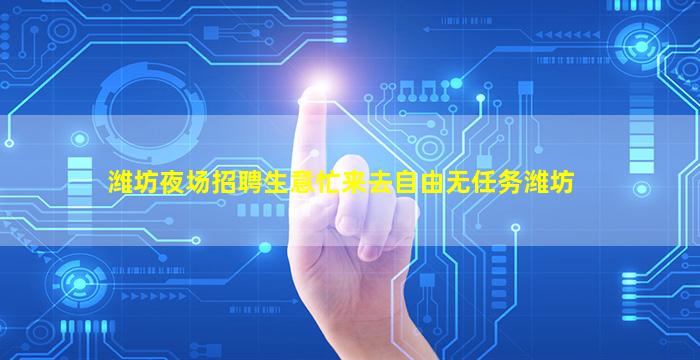 潍坊夜场招聘生意忙来去自由无任务潍坊