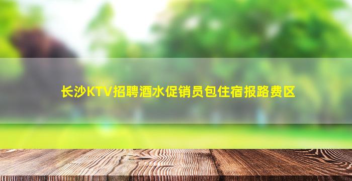 长沙KTV招聘酒水促销员包住宿报路费区